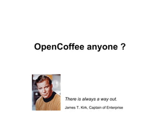 OpenCoffee anyone ? There is always a way out. James T. Kirk, Captain of Enterprise 