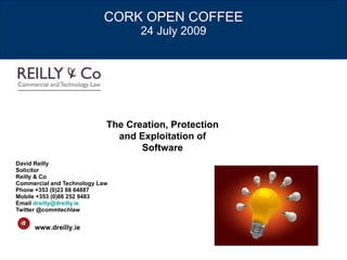 CORK OPEN COFFEE 24 July 2009 David Reilly Solicitor Reilly & Co Commercial and Technology Law Phone +353 (0)23 88 64887 Mobile +353 (0)86 252 9483 Email  [email_address] Twitter @commtechlaw The Creation, Protection and Exploitation of Software www.dreilly.ie 