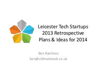 Leicester Tech Startups
2013 Retrospective
Plans & Ideas for 2014
Ben Ravilious
ben@ultimateweb.co.uk

 