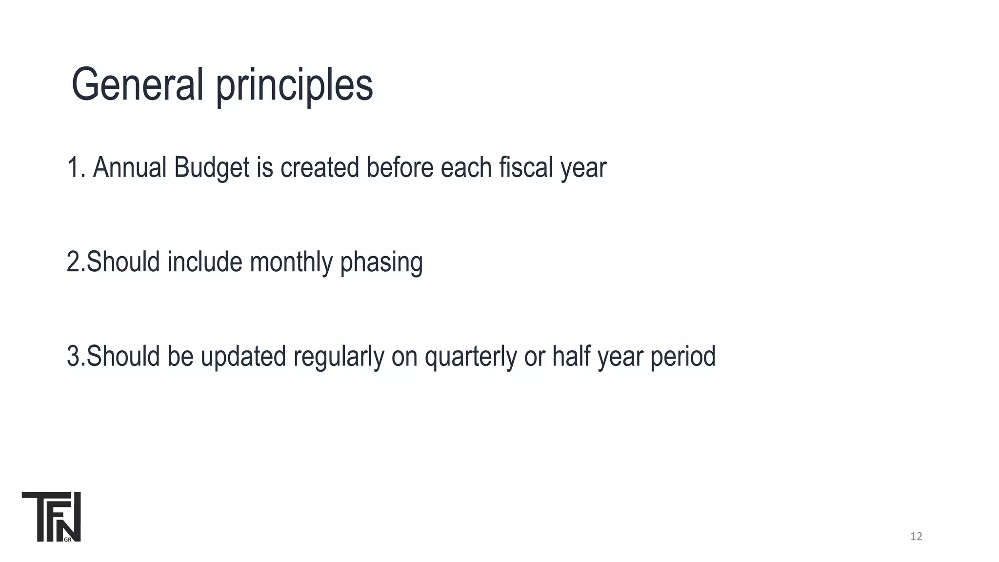 General principles
1. Annual Budget is created before each fiscal year
2.Should include monthly phasing
3.Should be updated regularly on quarterly or half year period
12
 