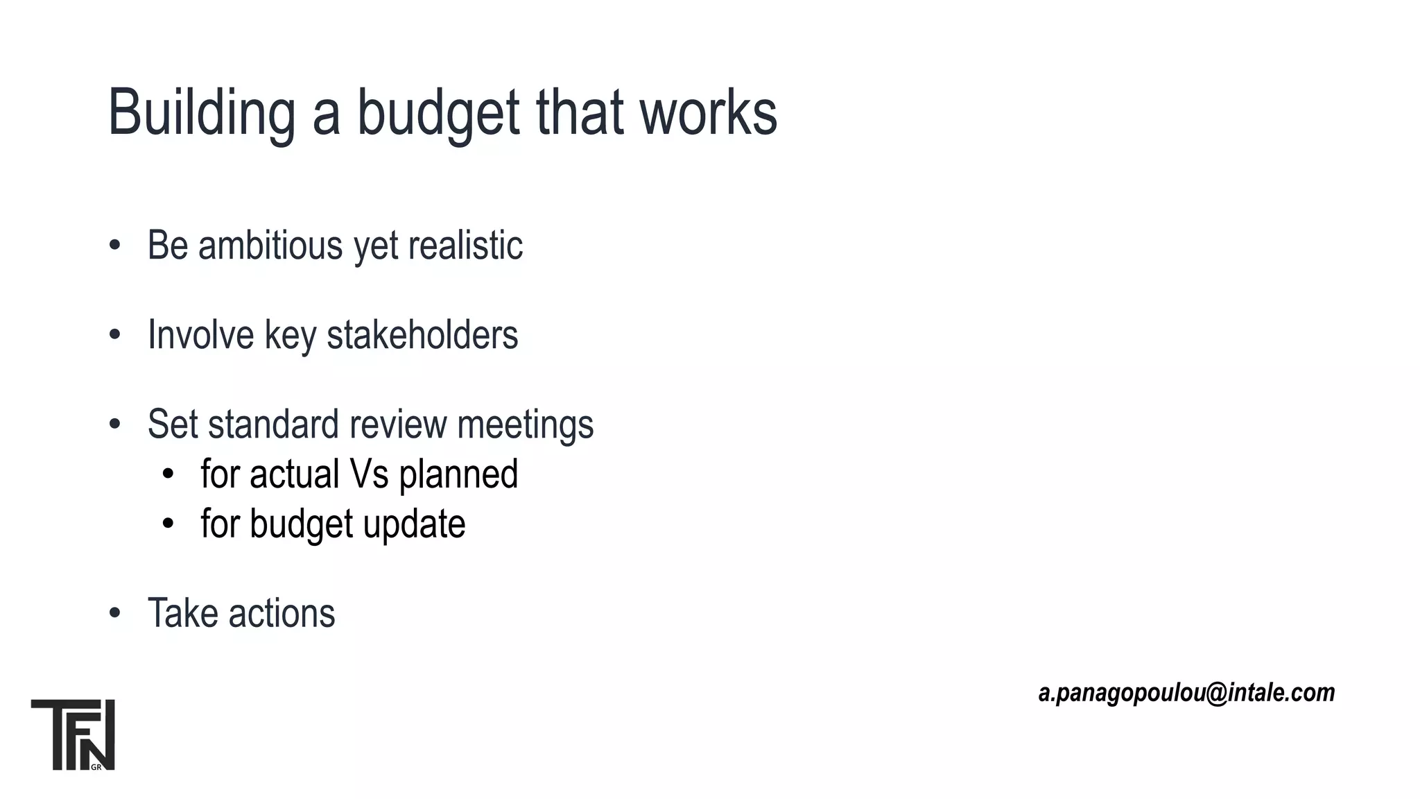 Building a budget that works
• Be ambitious yet realistic
• Involve key stakeholders
• Set standard review meetings
• for actual Vs planned
• for budget update
• Take actions
a.panagopoulou@intale.com
 