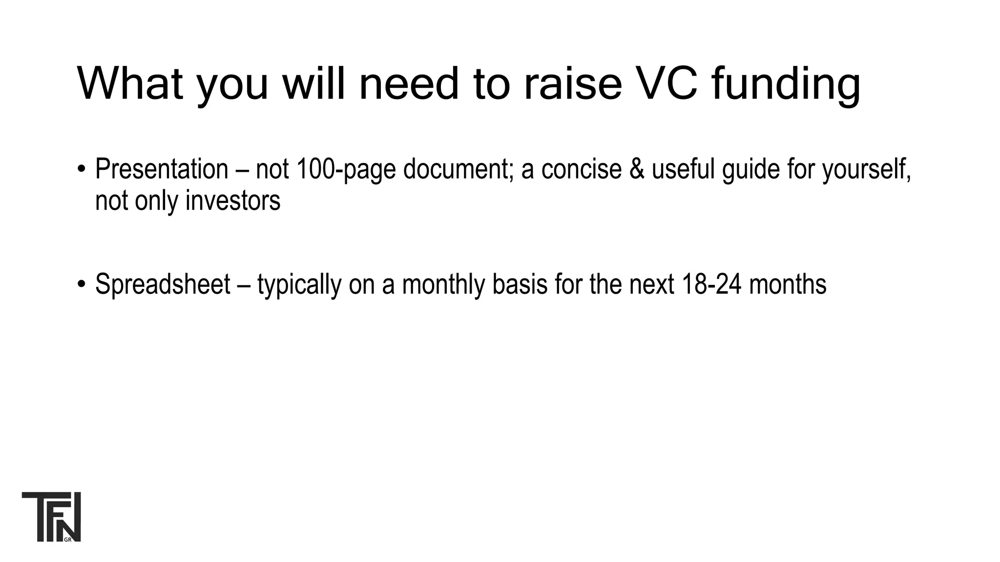 What you will need to raise VC funding
• Presentation – not 100-page document; a concise & useful guide for yourself,
not only investors
• Spreadsheet – typically on a monthly basis for the next 18-24 months
 