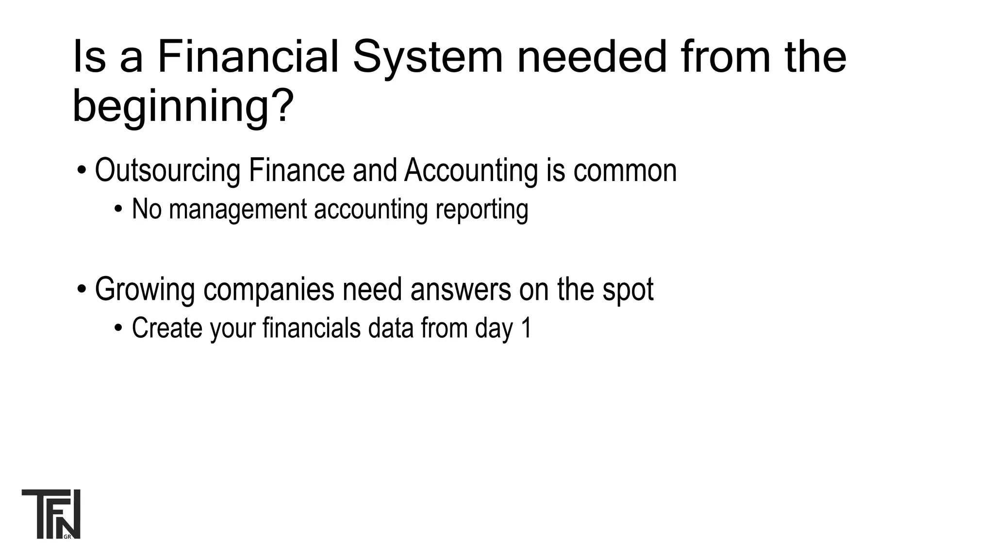 Is a Financial System needed from the
beginning?
• Outsourcing Finance and Accounting is common
• No management accounting reporting
• Growing companies need answers on the spot
• Create your financials data from day 1
 