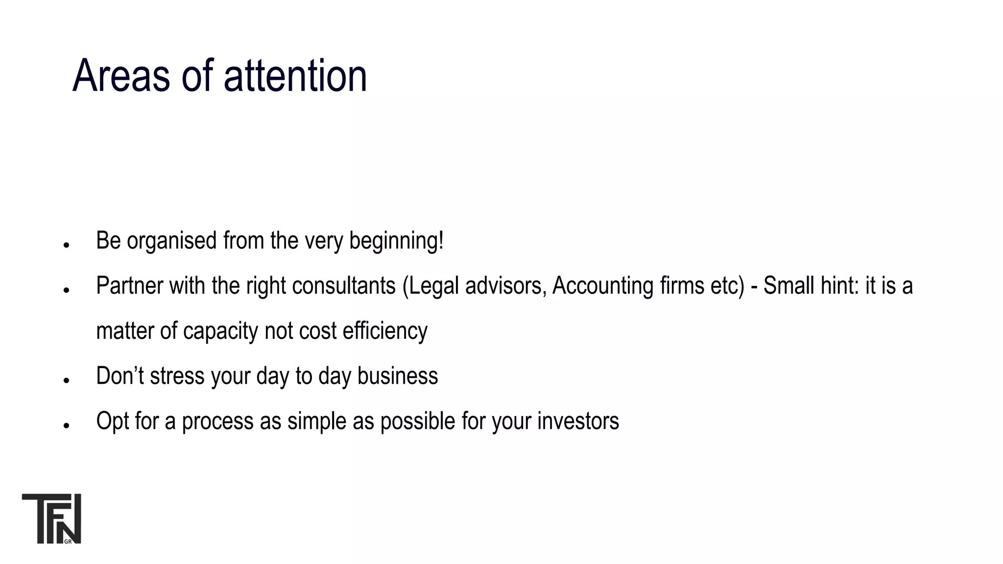 Areas of attention
● Be organised from the very beginning!
● Partner with the right consultants (Legal advisors, Accounting firms etc) - Small hint: it is a
matter of capacity not cost efficiency
● Don’t stress your day to day business
● Opt for a process as simple as possible for your investors
 