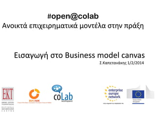 #open@colab
Ανοικτά επιχειρηματικά μοντέλα στην πράξη

Εισαγωγή στο Business model canvas
Σ.Καπετανάκης 1/2/2014

 