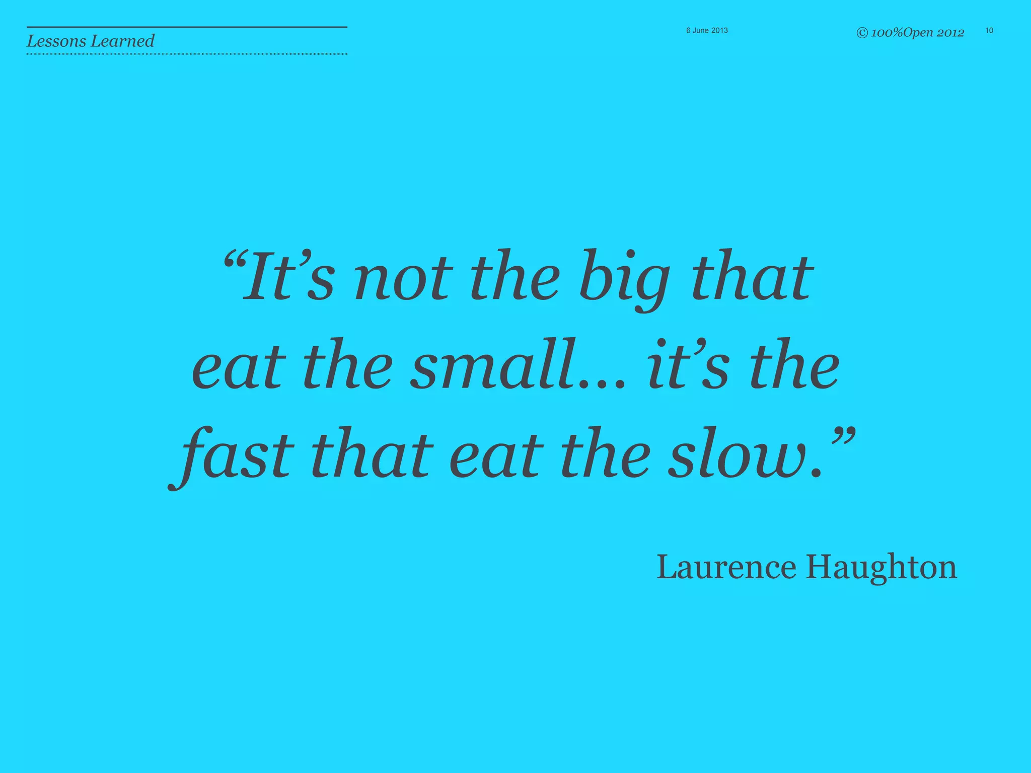 © 100%Open 2012
“It’s not the big that
eat the small… it’s the
fast that eat the slow.”
Laurence Haughton
6 June 2013 10
Lessons Learned
 