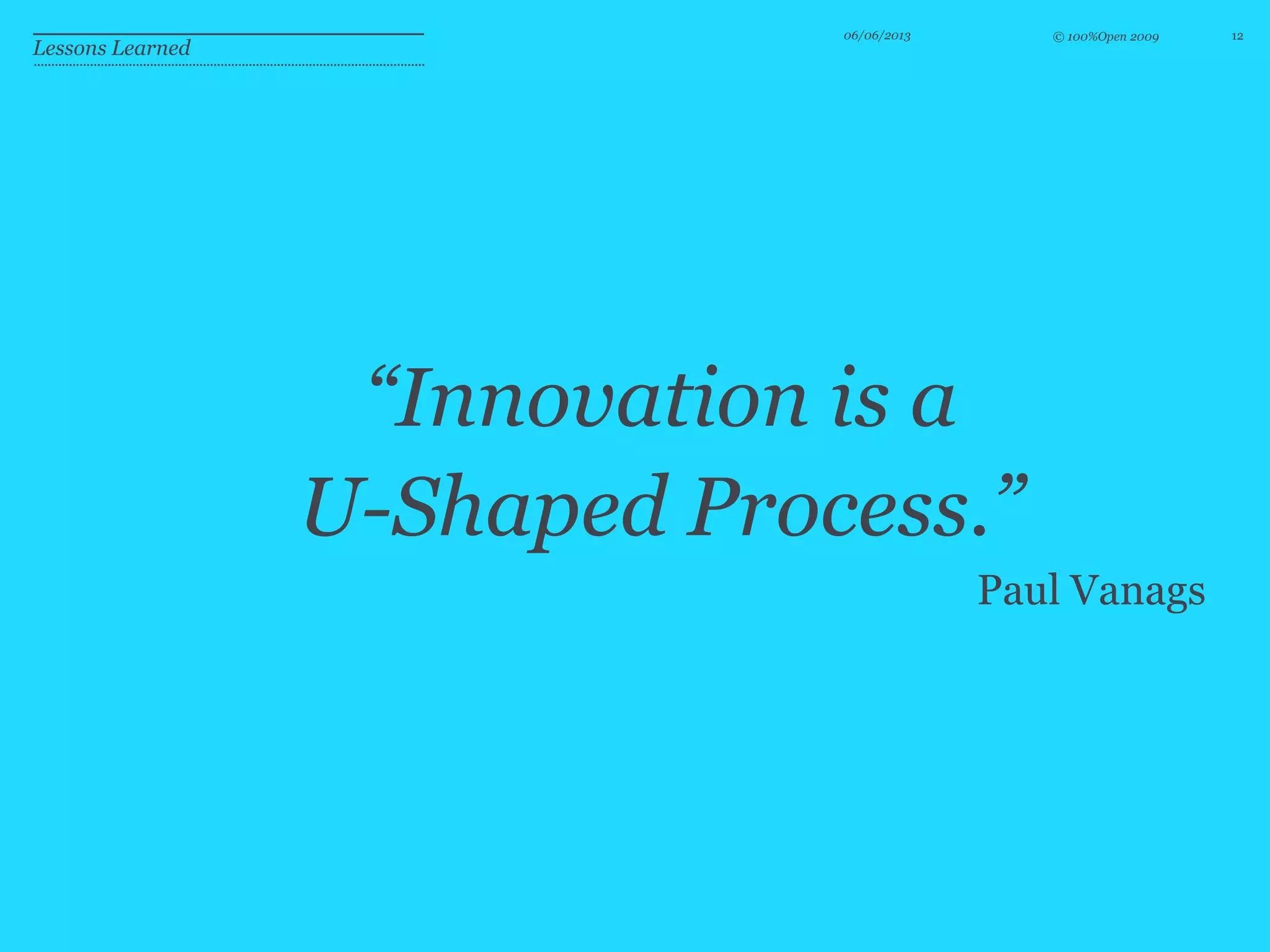 © 100%Open 200906/06/2013 12
Lessons Learned
“Innovation is a
U-Shaped Process.”
Paul Vanags
 