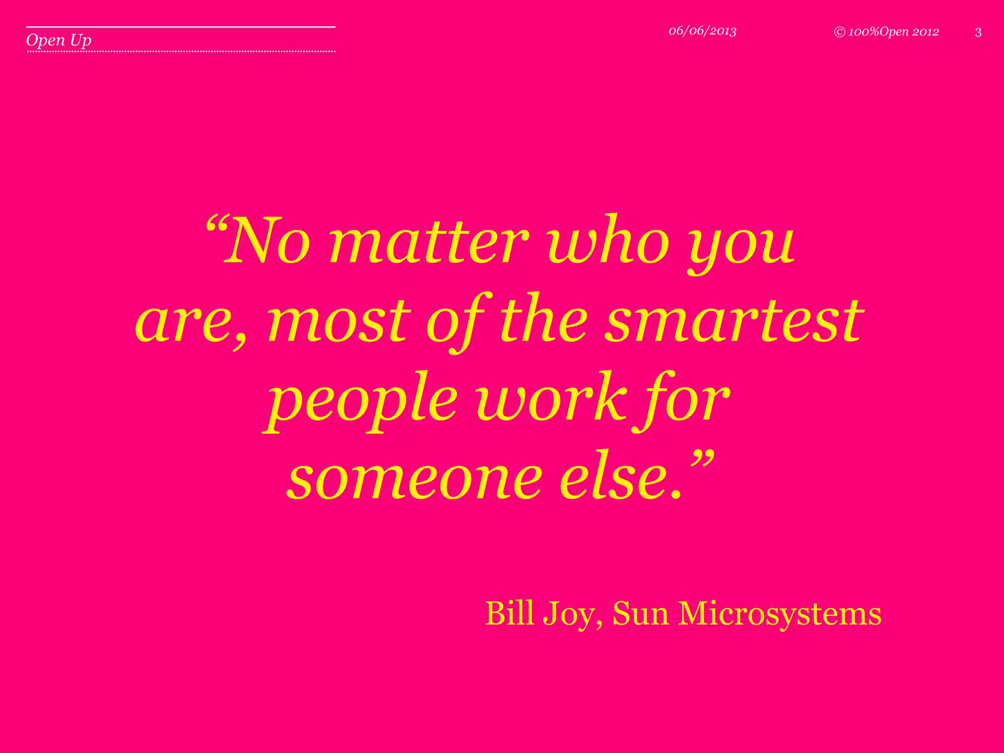 © 100%Open 2012
Open Up
306/06/2013
“No matter who you
are, most of the smartest
people work for
someone else.”
Bill Joy, Sun Microsystems
 
