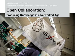 Open Collaboration:
Producing Knowledge in a Networked Age
Mei-chun Lee I 05.27.2017
Netademia: Network, Academia, and Society I NATSA 2017
slide:
Photo CC-BY 3.0-Kriby Wu
 
