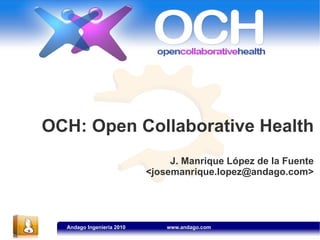 OCH: Open Collaborative Health
                                J. Manrique López de la Fuente
                           <josemanrique.lopez@andago.com>




  Andago Ingeniería 2010       www.andago.com
 