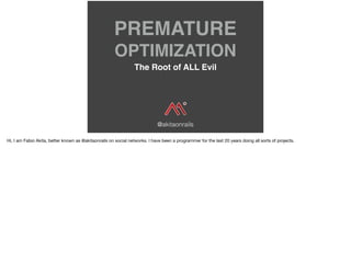 PREMATURE
OPTIMIZATION
The Root of ALL Evil
@akitaonrails
Hi, I am Fabio Akita, better known as @akitaonrails on social networks. I have been a programmer for the last 20 years doing all sorts of projects.
 