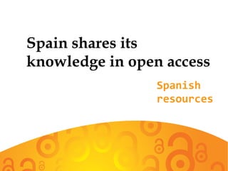 Spain shares its
knowledge in open access
Spanish
resources
 