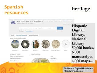 Spanish
resources
Hispanic
Digital
Library.
National
Library
50,000 books,
6,000
manuscripts,
4,000 maps...
Biblioteca Digital Hispánica
http://www.bne.es
heritage
 