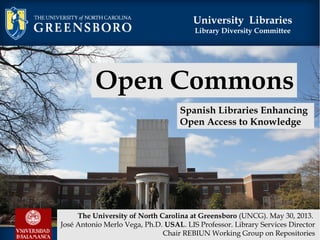 University Libraries
Library Diversity Committee
Open Commons
Spanish Libraries Enhancing
Open Access to Knowledge
The University of North Carolina at Greensboro (UNCG). May 30, 2013.
José Antonio Merlo Vega, Ph.D. USAL. LIS Professor. Library Services Director
Chair REBIUN Working Group on Repositories
 