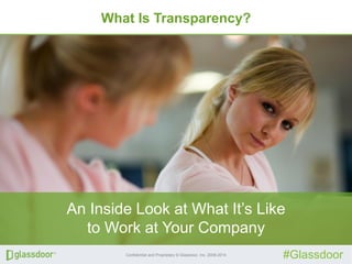 Confidential and Proprietary © Glassdoor, Inc. 2008-2014
#Glassdoor
What Is Transparency?
An Inside Look at What It’s Like
to Work at Your Company
 