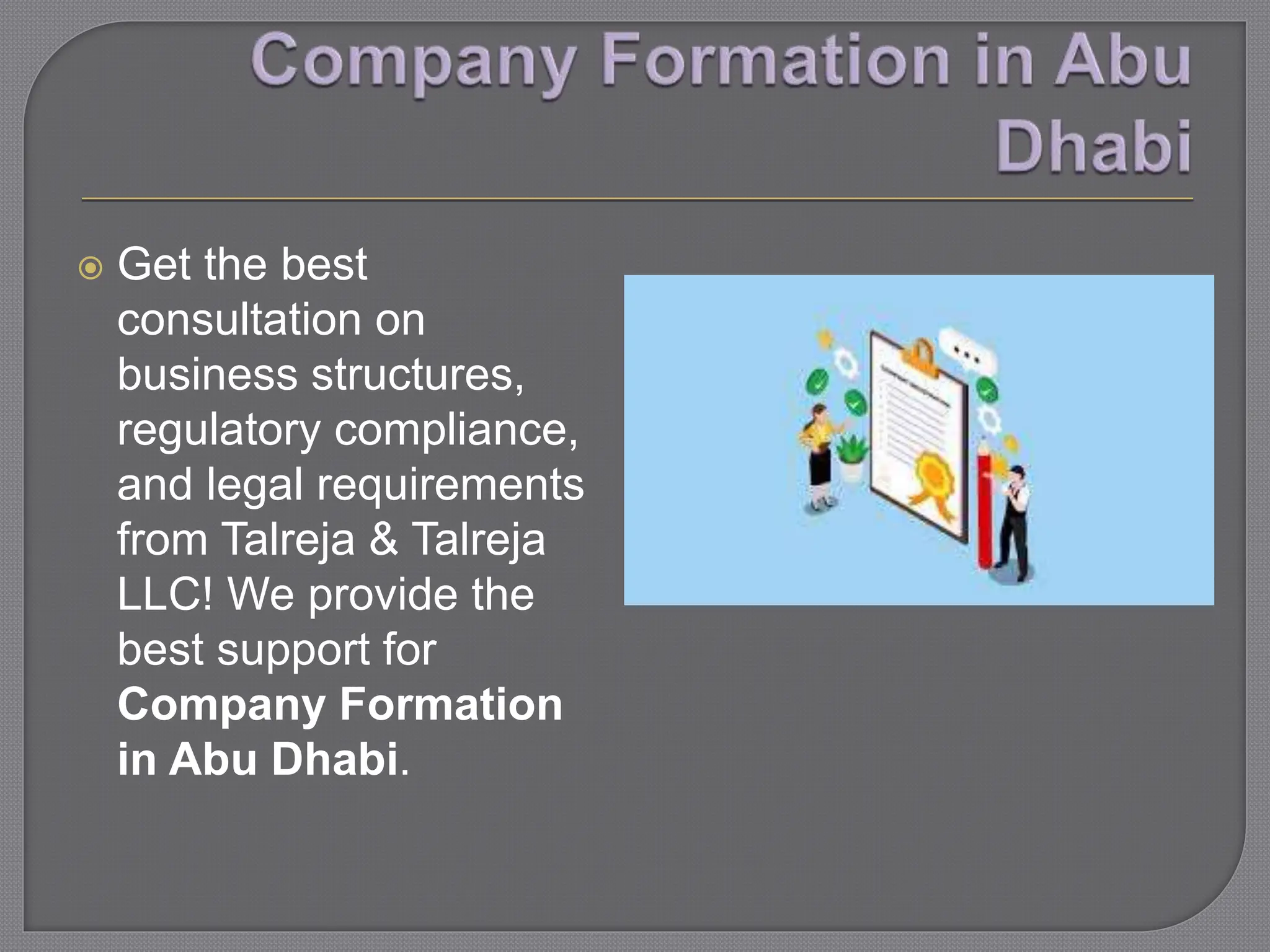  Get the best
consultation on
business structures,
regulatory compliance,
and legal requirements
from Talreja & Talreja
LLC! We provide the
best support for
Company Formation
in Abu Dhabi.
 