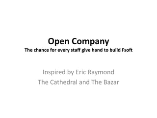 Open Company
The chance for every staff give hand to build Fsoft



       Inspired by Eric Raymond
      The Cathedral and The Bazar
 