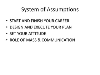 System of Assumptions
•   START AND FINISH YOUR CAREER
•   DESIGN AND EXECUTE YOUR PLAN
•   SET YOUR ATTITUDE
•   ROLE OF ...