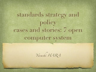 standards strategy and policy cases and stories: 7 open computer system <ul><li>Yasushi HARA </li></ul>
