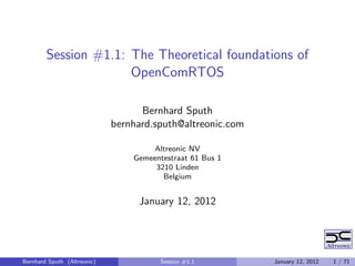 Session #1.1: The Theoretical foundations of
                      OpenComRTOS

                                   Bernhard Sputh
                             bernhard.sputh@altreonic.com

                                     Altreonic NV
                                 Gemeentestraat 61 Bus 1
                                      3210 Linden
                                        Belgium


                                  January 12, 2012




Bernhard Sputh (Altreonic)              Session #1.1        January 12, 2012   1 / 71
 
