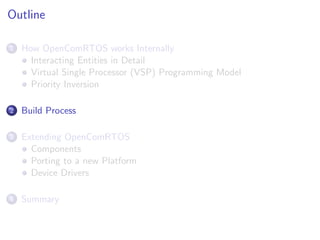 Outline

1   How OpenComRTOS works Internally
      Interacting Entities in Detail
      Virtual Single Processor (VSP) Programming Model
      Priority Inversion

2   Build Process

3   Extending OpenComRTOS
      Components
      Porting to a new Platform
      Device Drivers

4   Summary
 
