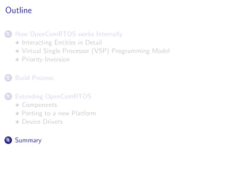 Outline

1   How OpenComRTOS works Internally
      Interacting Entities in Detail
      Virtual Single Processor (VSP) Programming Model
      Priority Inversion

2   Build Process

3   Extending OpenComRTOS
      Components
      Porting to a new Platform
      Device Drivers

4   Summary
 