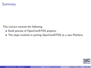 Summary




This Lecture covered the following:
     Build process of OpenComRTOS projects;
     The steps involved in porting OpenComRTOS to a new Platform.




  Bernhard Sputh (Altreonic)     Session #1.3        January 12, 2012   34 / 37
 