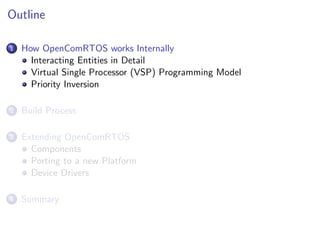 Outline

1   How OpenComRTOS works Internally
      Interacting Entities in Detail
      Virtual Single Processor (VSP) Programming Model
      Priority Inversion

2   Build Process

3   Extending OpenComRTOS
      Components
      Porting to a new Platform
      Device Drivers

4   Summary
 