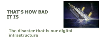 The disaster that is our digital
infrastructure
 