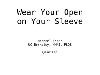 Wear Your Open
on Your Sleeve
Michael Eisen
UC Berkeley, HHMI, PLOS
@mbeisen
 