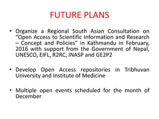FUTURE PLANS
• Organize a Regional South Asian Consultation on
“Open Access to Scientific Information and Research
– Conce...