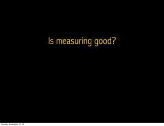 Is measuring good?
Sunday, November 13, 16
 
