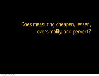 Does measuring cheapen, lessen,
oversimplify, and pervert?
Sunday, November 13, 16
 