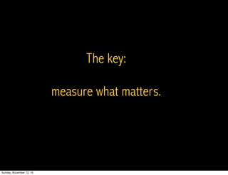 The key:
measure what matters.
Sunday, November 13, 16
 