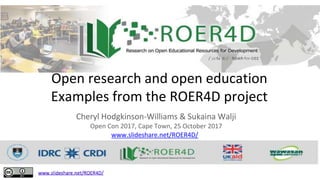 Blurring the boundaries:
Open research and open education
Examples from the ROER4D project
Cheryl Hodgkinson-Williams & Sukaina Walji
Open Con 2017, Cape Town, 25 October 2017
www.slideshare.net/ROER4D/
 
