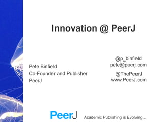 Academic Publishing is Evolving…
Innovation @ PeerJ
Pete Binfield
Co-Founder and Publisher
PeerJ
@ThePeerJ
www.PeerJ.com
@p_binfield
pete@peerj.com
 
