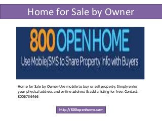 Home for Sale by Owner
http://800openhome.com
Home for Sale by Owner-Use mobile to buy or sell property. Simply enter
your physical address and online address & add a listing for free. Contact:
8006736466
 