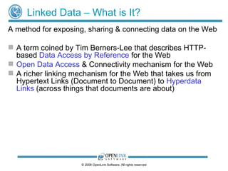Linked Data – What is It? A method for exposing, sharing & connecting data on the Web A term coined by Tim Berners-Lee that describes HTTP-based  Data Access by Reference  for the Web Open Data Access  & Connectivity mechanism for the Web A richer linking mechanism for the Web that takes us from Hypertext Links (Document to Document) to  Hyperdata   Links  (across things that documents are about) 