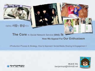 사람 중심

The Core In Social Network Service (SNS) Is
How We Appeal For Our

Enthusiasm

<Production Process & Strategy, How to Approach Social-Media Sharing & Engagement >

변조민(PD(

benjaminpd@hanmail.net

 