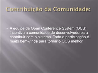 • A equipe da Open Conference System (OCS)
  incentiva a comunidade de desenvolvedores a
  contribuir com o sistema. Toda a participação é
  muito bem-vinda para tornar o OCS melhor.
 