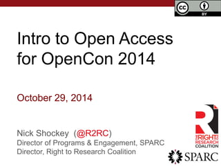 Intro to Open Access 
for OpenCon 2014 
October 29, 2014 
Nick Shockey (@R2RC) 
Director of Programs & Engagement, SPARC 
Director, Right to Research Coalition 
 