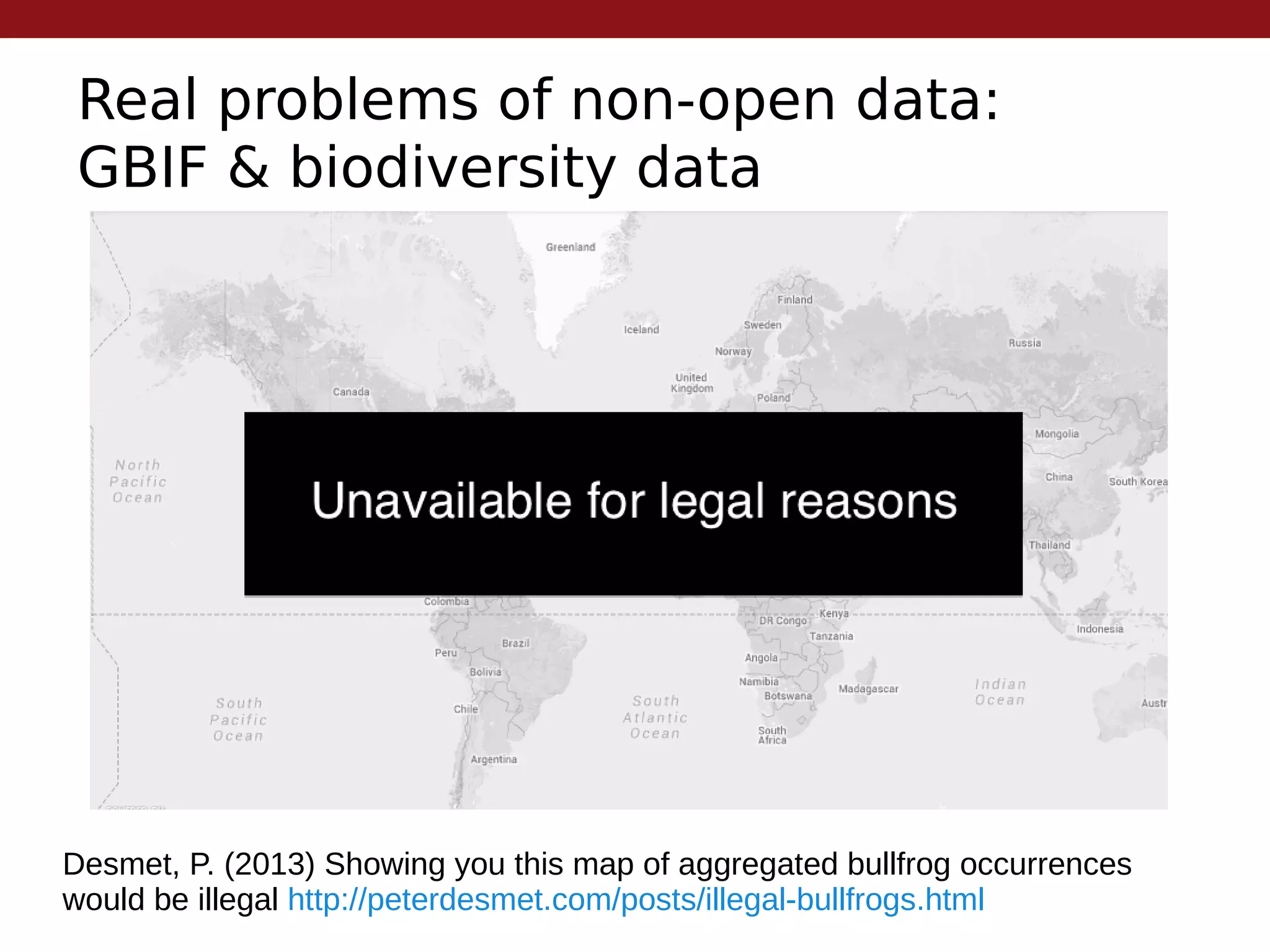 Real problems of non-open data:
GBIF & biodiversity data
Desmet, P. (2013) Showing you this map of aggregated bullfrog occurrences
would be illegal http://peterdesmet.com/posts/illegal-bullfrogs.html
 