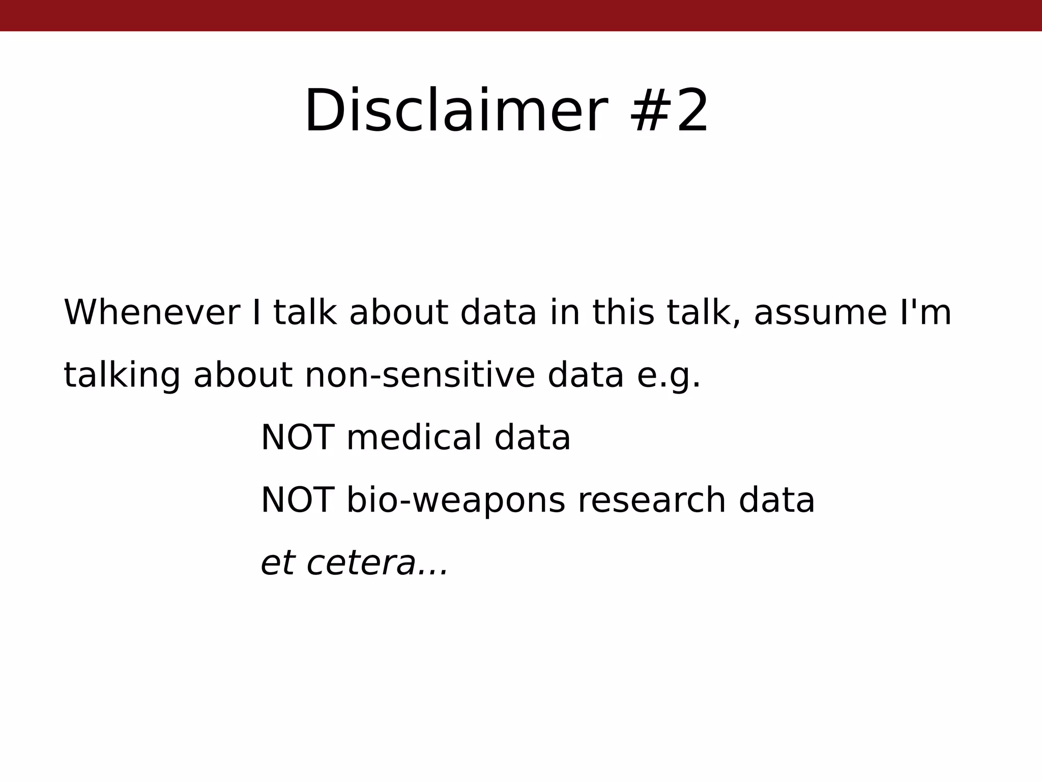 Disclaimer #2
Whenever I talk about data in this talk, assume I'm
talking about non-sensitive data e.g.
NOT medical data
NOT bio-weapons research data
et cetera...
 