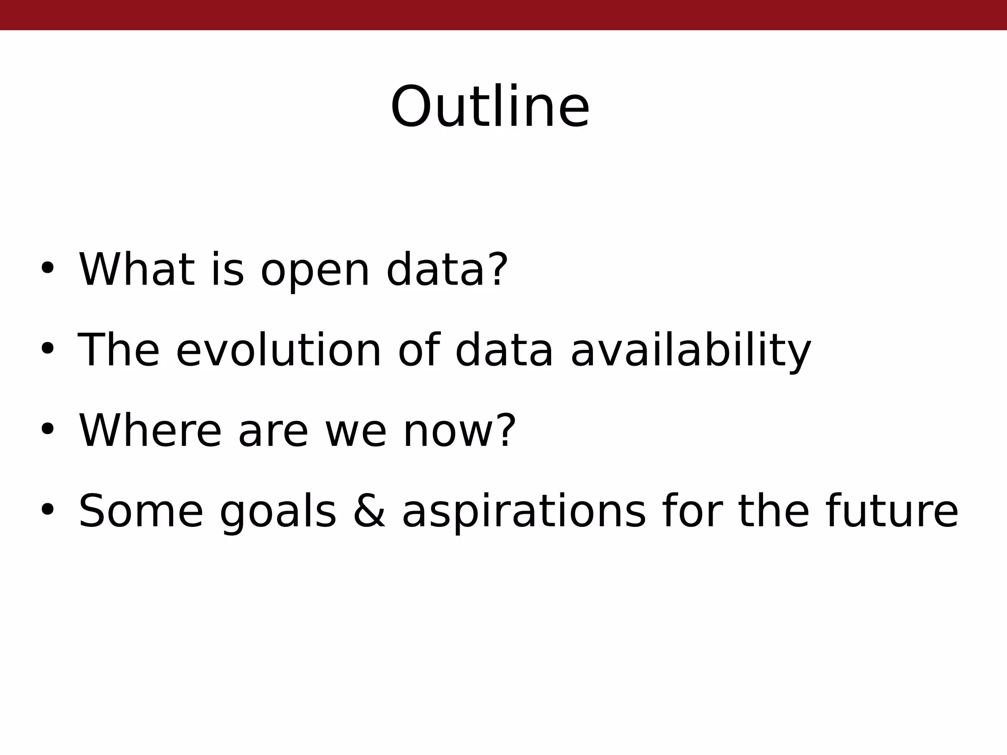 Outline
●
What is open data?
●
The evolution of data availability
●
Where are we now?
●
Some goals & aspirations for the future
 