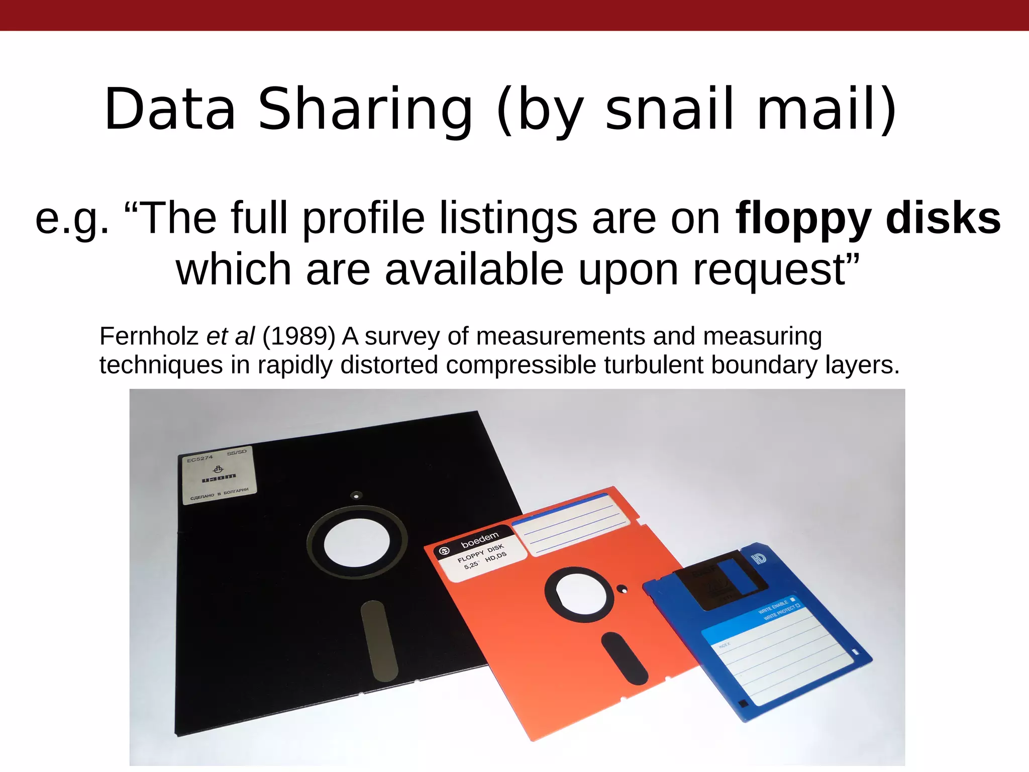 Data Sharing (by snail mail)
e.g. “The full profile listings are on floppy disks
which are available upon request”
Fernholz et al (1989) A survey of measurements and measuring
techniques in rapidly distorted compressible turbulent boundary layers.
 