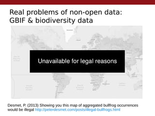 Real problems of non-open data:
GBIF & biodiversity data
Desmet, P. (2013) Showing you this map of aggregated bullfrog occurrences
would be illegal http://peterdesmet.com/posts/illegal-bullfrogs.html
 