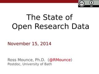 The State of
Open Research Data
Ross Mounce, Ph.D. (@RMounce)
Postdoc, University of Bath
November 15, 2014
 