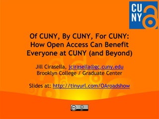 Of CUNY, By CUNY, For CUNY:
How Open Access Can Benefit
Everyone at CUNY (and Beyond)
Jill Cirasella
Graduate Center
jcirasella@gc.cuny.edu
Slides at: http://tinyurl.com/OAroadshow

 