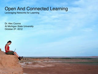 Open And Connected Learning
Leveraging Networks for Learning



Dr. Alec Couros
At Michigan State University
October 27, 2...