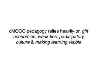 cMOOC pedagogy relies heavily on gift
 economies, weak ties, participatory
  culture & making learning visible
 